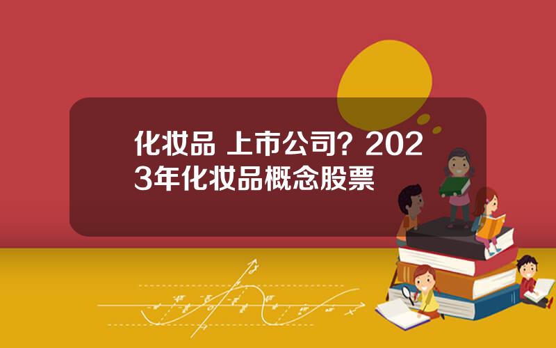 化妆品 上市公司？2023年化妆品概念股票